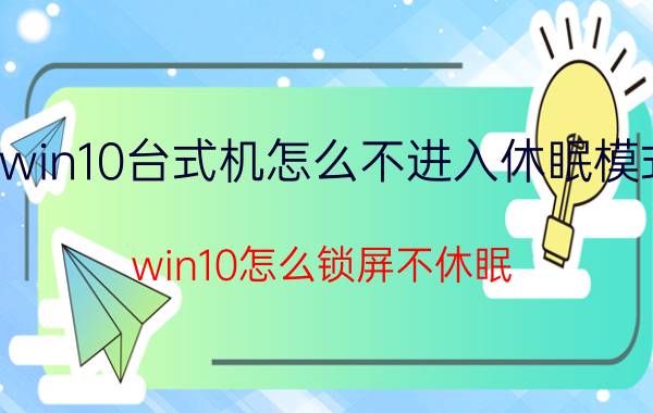 win10台式机怎么不进入休眠模式 win10怎么锁屏不休眠？